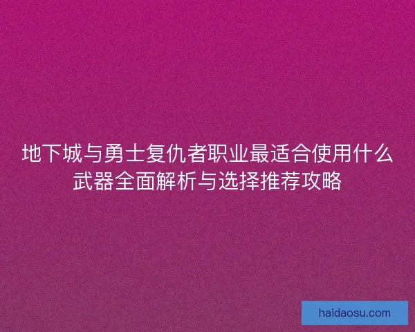 地下城与勇士复仇者职业最适合使用什么武器全面解析与选择推荐攻略