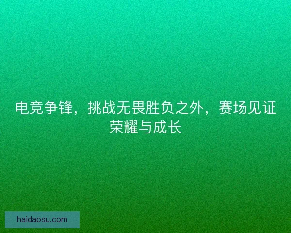 电竞争锋，挑战无畏胜负之外，赛场见证荣耀与成长