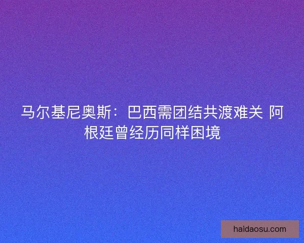 马尔基尼奥斯：巴西需团结共渡难关 阿根廷曾经历同样困境