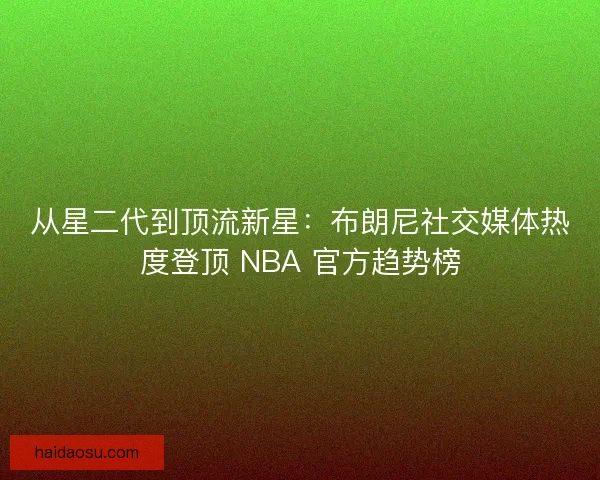 从星二代到顶流新星：布朗尼社交媒体热度登顶 NBA 官方趋势榜