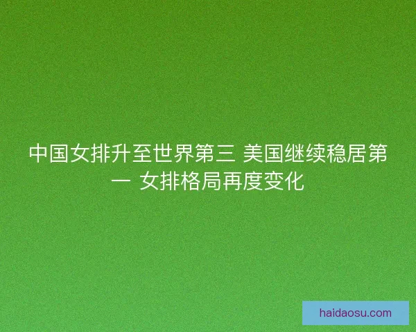 中国女排升至世界第三 美国继续稳居第一 女排格局再度变化