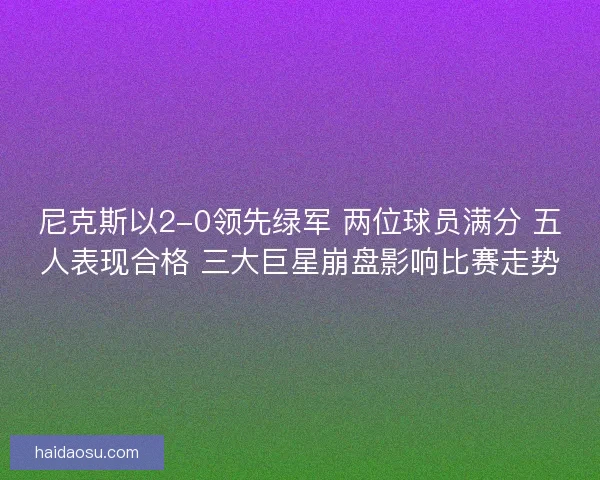 尼克斯以2-0领先绿军 两位球员满分 五人表现合格 三大巨星崩盘影响比赛走势