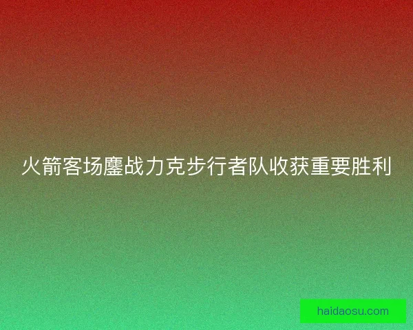 火箭客场鏖战力克步行者队收获重要胜利
