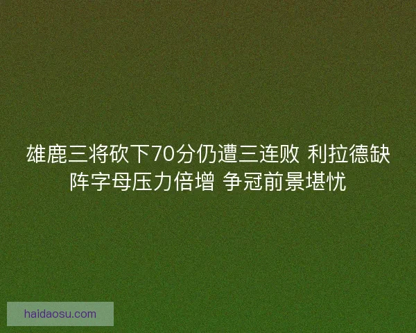 雄鹿三将砍下70分仍遭三连败 利拉德缺阵字母压力倍增 争冠前景堪忧