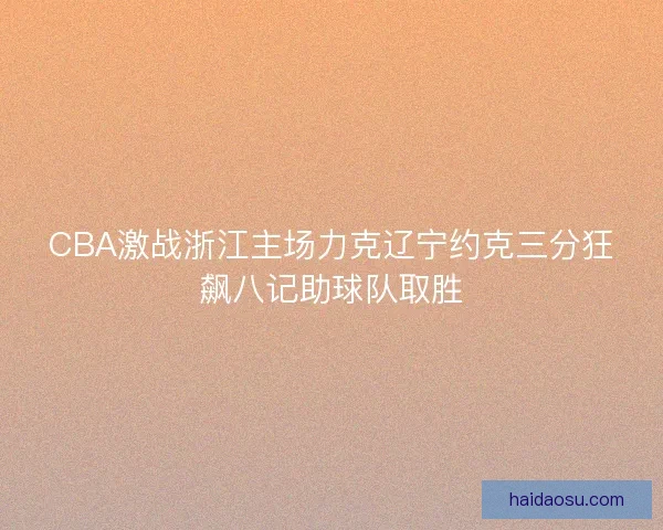 CBA激战浙江主场力克辽宁约克三分狂飙八记助球队取胜