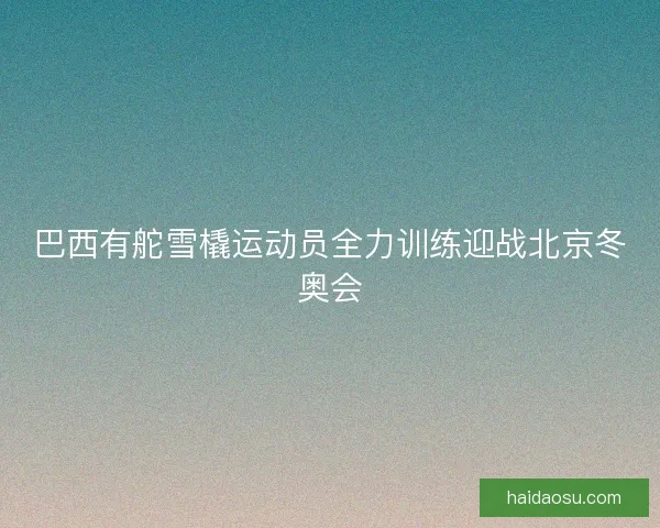 巴西有舵雪橇运动员全力训练迎战北京冬奥会